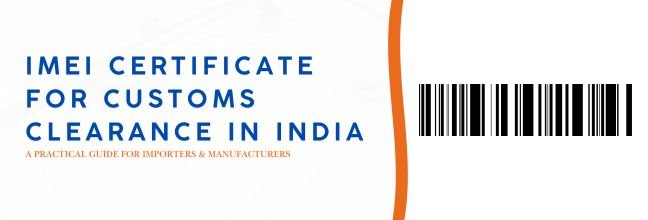 IMEI Certificate for Customs Clearance in India: A Practical Guide for Importers & Manufacturers